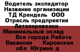 Водитель-экспедитор › Название организации ­ ТД Крендель, ООО › Отрасль предприятия ­ Автоперевозки › Минимальный оклад ­ 25 000 - Все города Работа » Вакансии   . Кировская обл.,Югрино д.